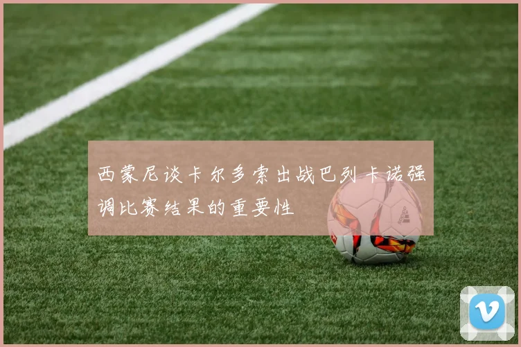 西蒙尼谈卡尔多索出战巴列卡诺强调比赛结果的重要性