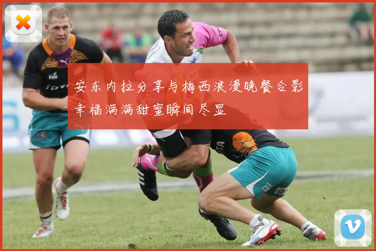 安东内拉分享与梅西浪漫晚餐合影幸福满满甜蜜瞬间尽显