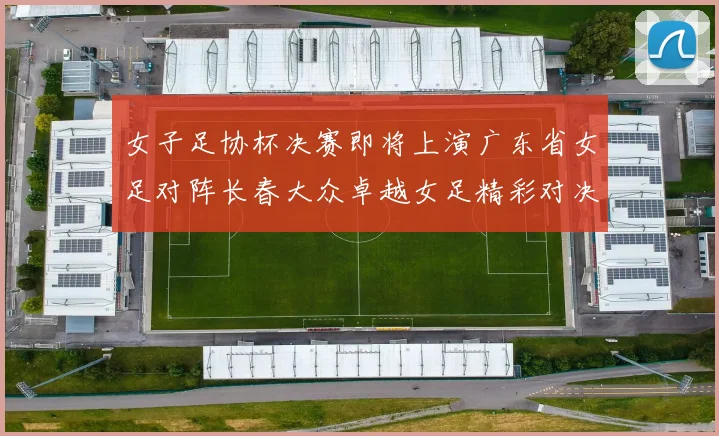 女子足协杯决赛即将上演广东省女足对阵长春大众卓越女足精彩对决在12月24日19点开启