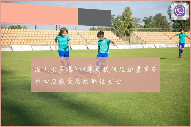 成人女星曝NBA球员提供场边票罗齐尔回应我没有给那位女士