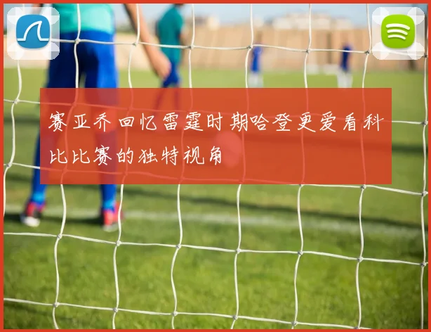 赛亚乔回忆雷霆时期哈登更爱看科比比赛的独特视角