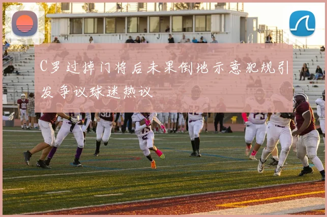 C罗过掉门将后未果倒地示意犯规引发争议球迷热议