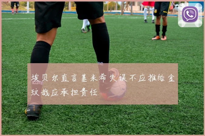 埃贝尔直言基米希失误不应推给金玟哉应承担责任