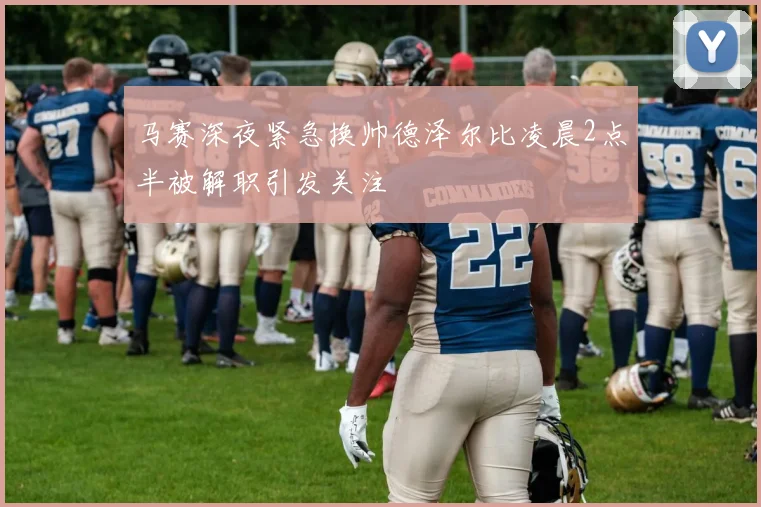 马赛深夜紧急换帅德泽尔比凌晨2点半被解职引发关注