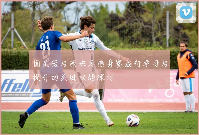 国足若与西班牙热身赛成行学习与提升的关键议题探讨