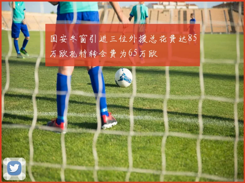 国安冬窗引进三位外援总花费达85万欧孔特转会费为65万欧