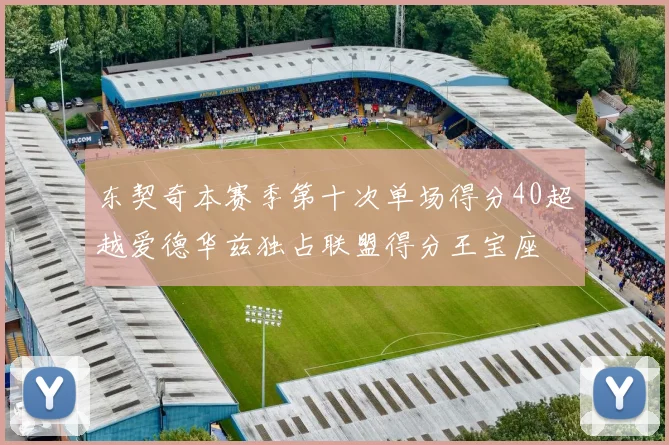 东契奇本赛季第十次单场得分40超越爱德华兹独占联盟得分王宝座