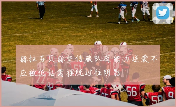 赫拉芬贝赫坚信狼队有能力逆袭不应被低估需摆脱过往阴影