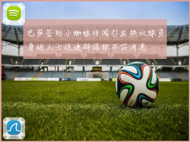 巴萨签约小蜘蛛传闻引发热议球员身边人士迅速辟谣称不实消息