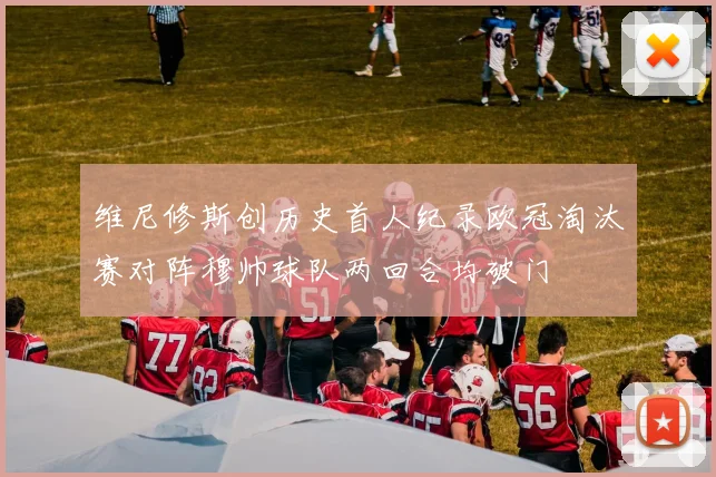 维尼修斯创历史首人纪录欧冠淘汰赛对阵穆帅球队两回合均破门