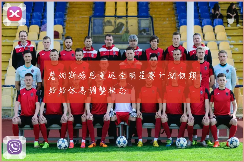 詹姆斯感恩重返全明星赛计划假期好好休息调整状态