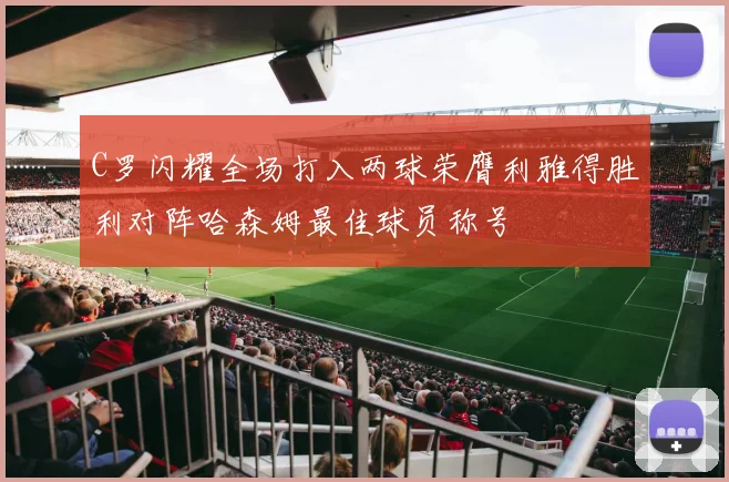 C罗闪耀全场打入两球荣膺利雅得胜利对阵哈森姆最佳球员称号