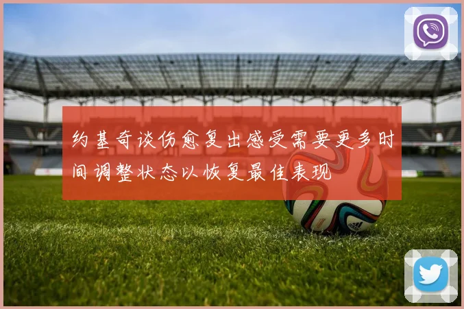 约基奇谈伤愈复出感受需要更多时间调整状态以恢复最佳表现