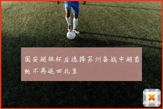 国安超级杯后选择苏州备战中超首轮不再返回北京