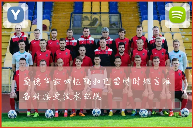 爱德华兹回忆隔扣巴雷特时坦言准备好接受技术犯规