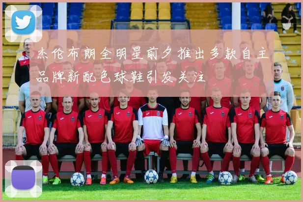 杰伦布朗全明星前夕推出多款自主品牌新配色球鞋引发关注