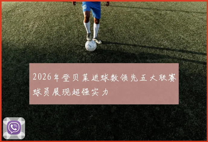 2026年登贝莱进球数领先五大联赛球员展现超强实力