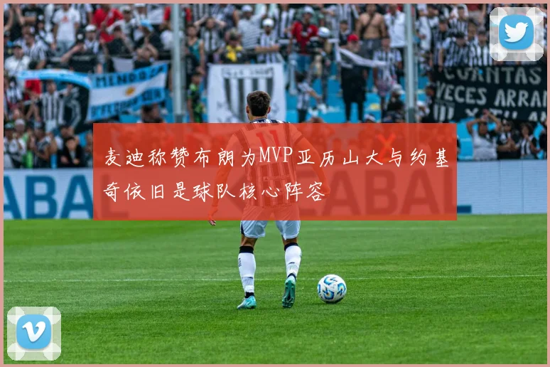 麦迪称赞布朗为MVP亚历山大与约基奇依旧是球队核心阵容