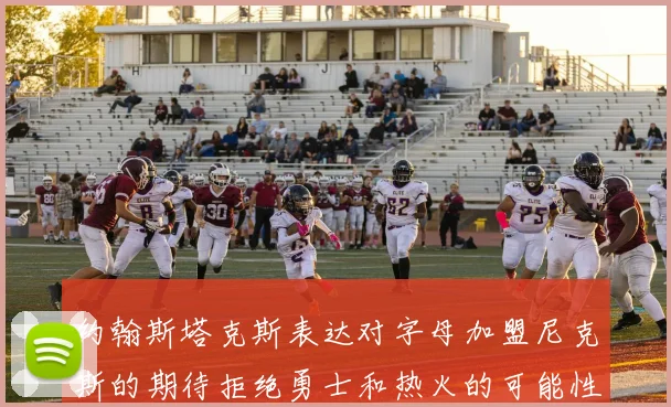 约翰斯塔克斯表达对字母加盟尼克斯的期待拒绝勇士和热火的可能性