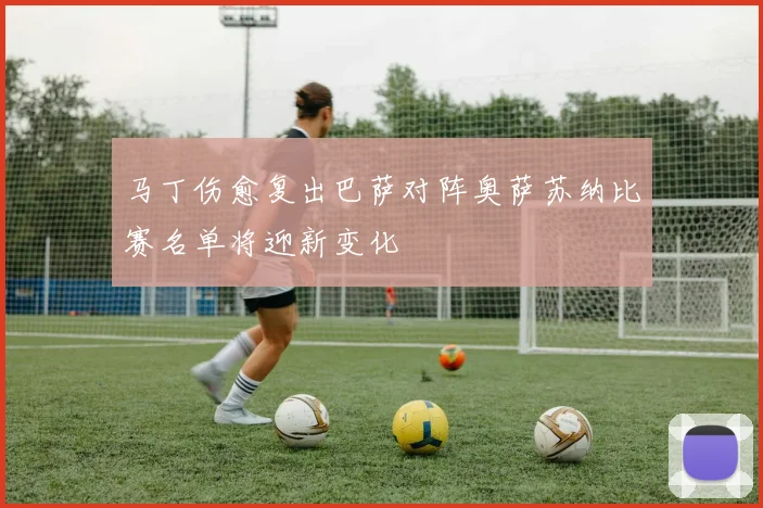 马丁伤愈复出巴萨对阵奥萨苏纳比赛名单将迎新变化