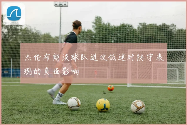 杰伦布朗谈球队进攻低迷对防守表现的负面影响