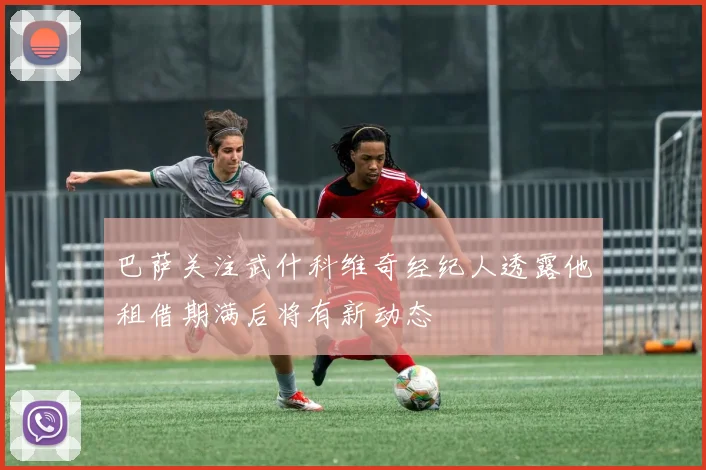 巴萨关注武什科维奇经纪人透露他租借期满后将有新动态