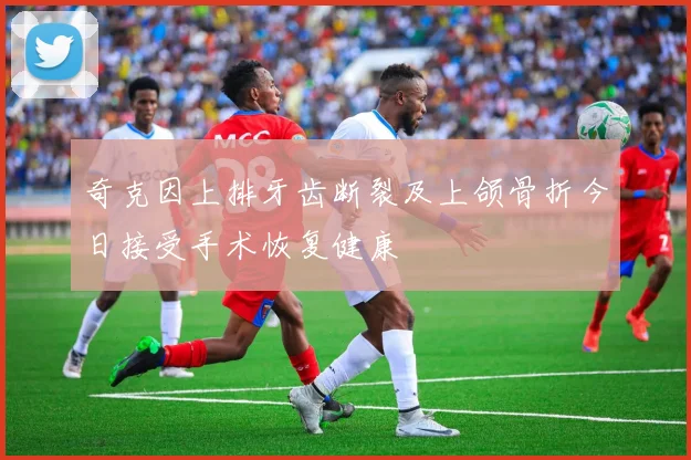 奇克因上排牙齿断裂及上颌骨折今日接受手术恢复健康