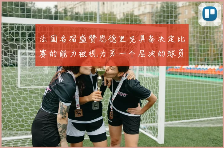 法国名宿盛赞恩德里克具备决定比赛的能力被视为另一个层次的球员