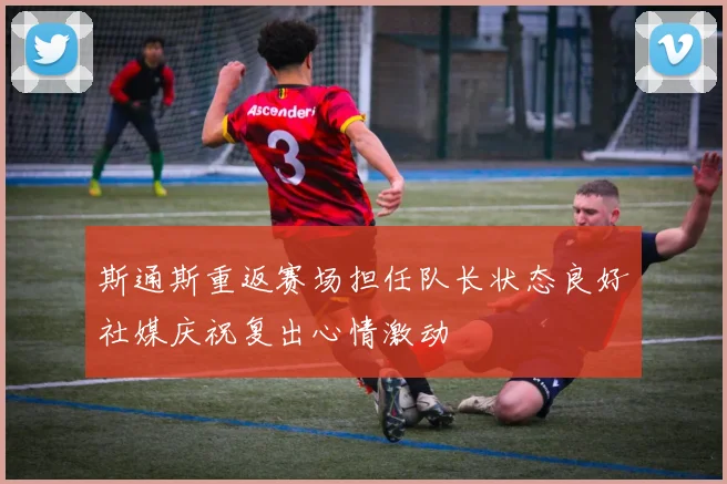 斯通斯重返赛场担任队长状态良好社媒庆祝复出心情激动