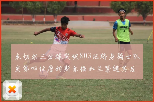 米切尔三分球突破803记跻身骑士队史第四位詹姆斯乐福加兰紧随其后