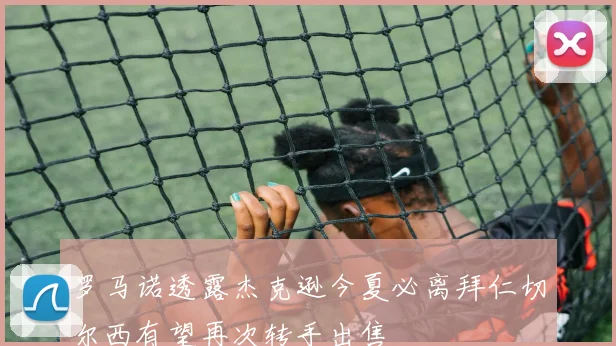 罗马诺透露杰克逊今夏必离拜仁切尔西有望再次转手出售