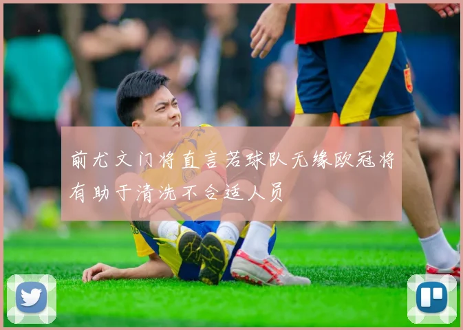 前尤文门将直言若球队无缘欧冠将有助于清洗不合适人员