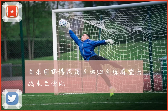 国米前锋博尼周五回归合练有望出战米兰德比