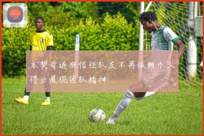 东契奇逐渐信任队友不再依赖个人得分展现团队精神