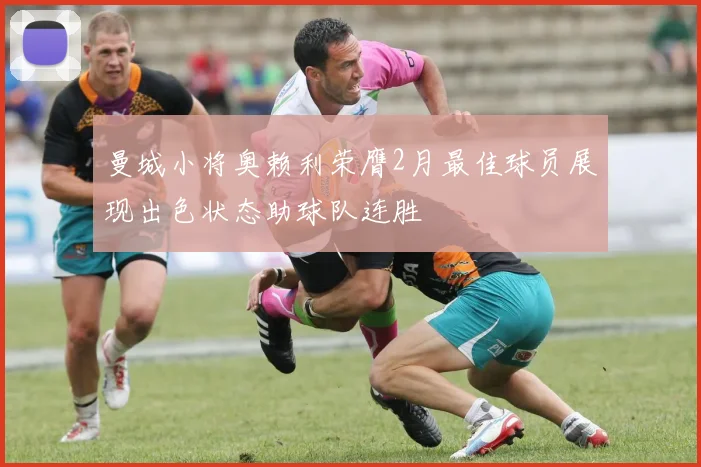 曼城小将奥赖利荣膺2月最佳球员展现出色状态助球队连胜