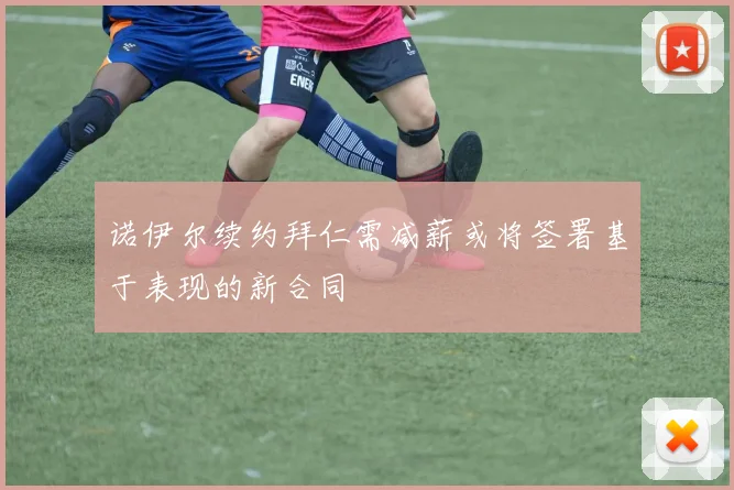 诺伊尔续约拜仁需减薪或将签署基于表现的新合同