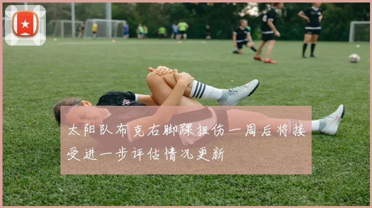 太阳队布克右脚踝扭伤一周后将接受进一步评估情况更新