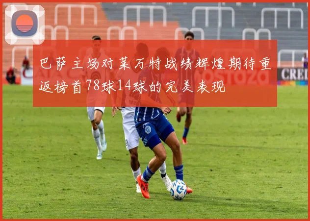 巴萨主场对莱万特战绩辉煌期待重返榜首78球14球的完美表现