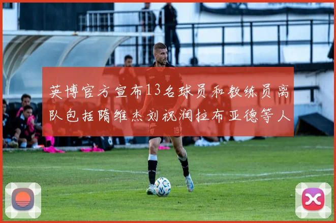 英博官方宣布13名球员和教练员离队包括隋维杰刘祝润拉布亚德等人